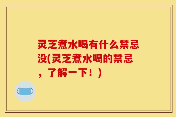 灵芝煮水喝有什么禁忌没(灵芝煮水喝的禁忌,了解一下!)-第1张图片-灵芝之家 灵芝煮水喝有什么禁忌没(灵芝煮水喝的禁忌,了解一下!)-第1张图片-灵芝之家