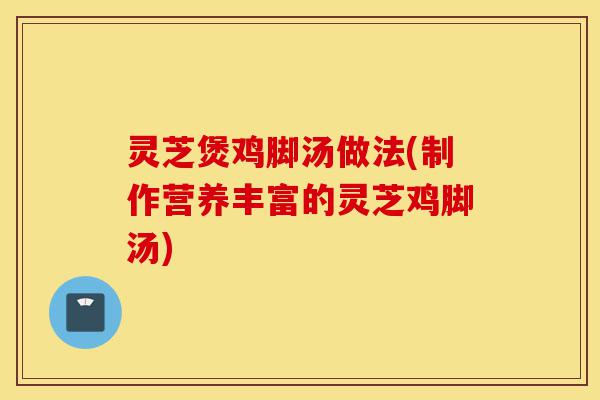 灵芝煲鸡脚汤做法(制作营养丰富的灵芝鸡脚汤)-第1张图片-灵芝之家 灵芝煲鸡脚汤做法(制作营养丰富的灵芝鸡脚汤)-第1张图片-灵芝之家