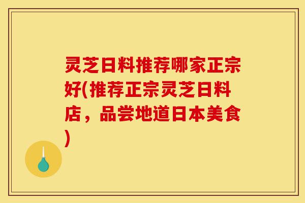 灵芝日料推荐哪家正宗好(推荐正宗灵芝日料店,品尝地道日本美食)-第1张图片-灵芝之家 灵芝日料推荐哪家正宗好(推荐正宗灵芝日料店,品尝地道日本美食)-第1张图片-灵芝之家