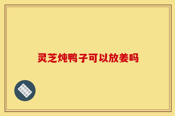 灵芝炖鸭子可以放姜吗-第1张图片-灵芝之家 灵芝炖鸭子可以放姜吗-第1张图片-灵芝之家