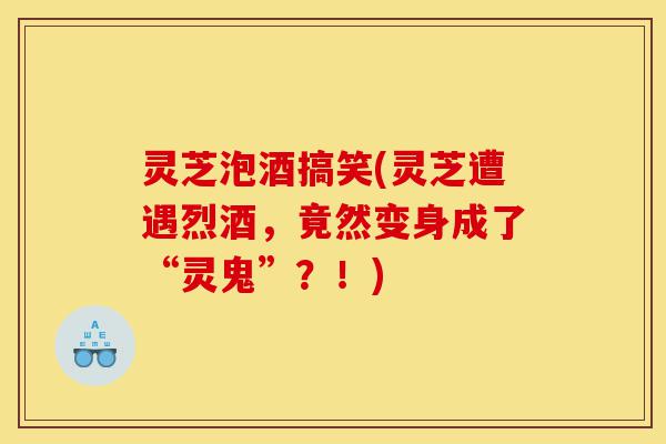 灵芝泡酒搞笑(灵芝遭遇烈酒,竟然变身成了“灵鬼”?!)-第1张图片-灵芝之家 灵芝泡酒搞笑(灵芝遭遇烈酒,竟然变身成了“灵鬼”?!)-第1张图片-灵芝之家