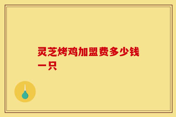 灵芝烤鸡加盟费多少钱一只-第1张图片-灵芝之家 灵芝烤鸡加盟费多少钱一只-第1张图片-灵芝之家