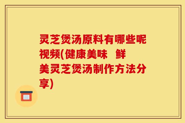 灵芝煲汤原料有哪些呢视频(健康美味 鲜美灵芝煲汤制作方法分享)-第1张图片-灵芝之家 灵芝煲汤原料有哪些呢视频(健康美味 鲜美灵芝煲汤制作方法分享)-第1张图片-灵芝之家
