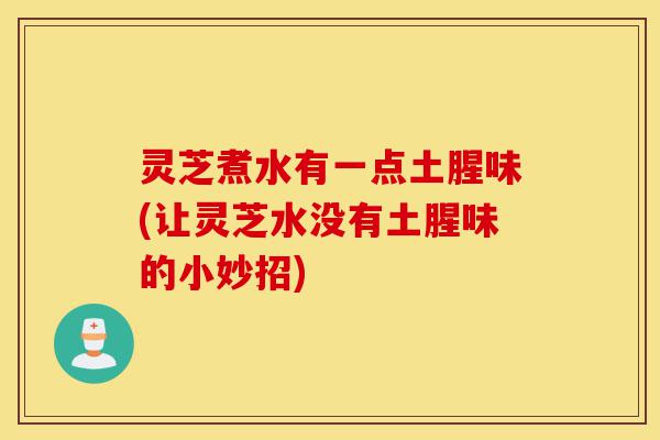 灵芝煮水有一点土腥味(让灵芝水没有土腥味的小妙招)-第1张图片-灵芝之家 灵芝煮水有一点土腥味(让灵芝水没有土腥味的小妙招)-第1张图片-灵芝之家