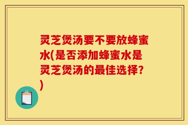 灵芝煲汤要不要放蜂蜜水(是否添加蜂蜜水是灵芝煲汤的最佳选择?)-第1张图片-灵芝之家 灵芝煲汤要不要放蜂蜜水(是否添加蜂蜜水是灵芝煲汤的最佳选择?)-第1张图片-灵芝之家