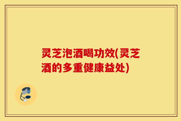 灵芝泡酒喝功效(灵芝酒的多重健康益处)-第1张图片-灵芝之家 灵芝泡酒喝功效(灵芝酒的多重健康益处)-第1张图片-灵芝之家
