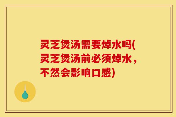 灵芝煲汤需要焯水吗(灵芝煲汤前必须焯水,不然会影响口感)-第1张图片-灵芝之家 灵芝煲汤需要焯水吗(灵芝煲汤前必须焯水,不然会影响口感)-第1张图片-灵芝之家