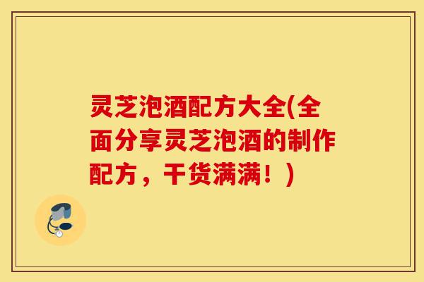 灵芝泡酒配方大全(全面分享灵芝泡酒的制作配方,干货满满!)-第1张图片-灵芝之家 灵芝泡酒配方大全(全面分享灵芝泡酒的制作配方,干货满满!)-第1张图片-灵芝之家