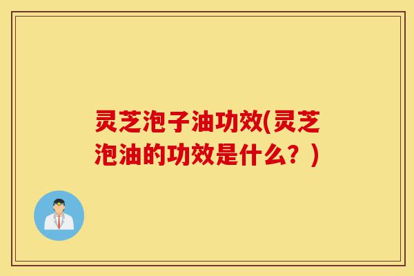 灵芝泡子油功效(灵芝泡油的功效是什么?)-第1张图片-灵芝之家 灵芝泡子油功效(灵芝泡油的功效是什么?)-第1张图片-灵芝之家