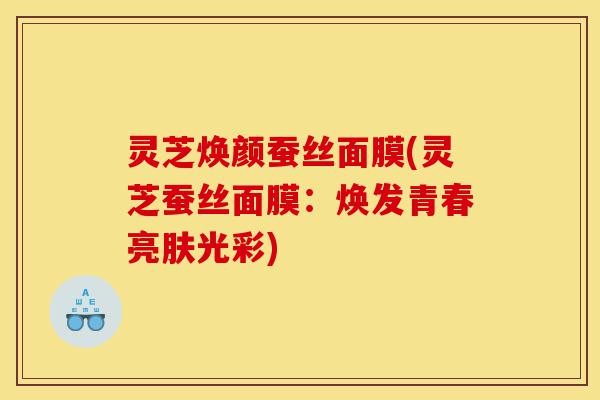 灵芝焕颜蚕丝面膜(灵芝蚕丝面膜:焕发青春亮肤光彩)-第1张图片-灵芝之家 灵芝焕颜蚕丝面膜(灵芝蚕丝面膜:焕发青春亮肤光彩)-第1张图片-灵芝之家