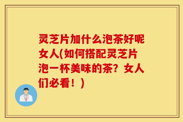 灵芝片加什么泡茶好呢女人(如何搭配灵芝片泡一杯美味的茶?女人们必看!)-第1张图片-灵芝之家 灵芝片加什么泡茶好呢女人(如何搭配灵芝片泡一杯美味的茶?女人们必看!)-第1张图片-灵芝之家
