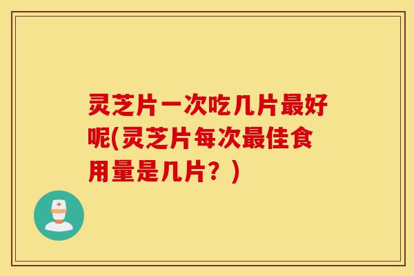灵芝片一次吃几片最好呢(灵芝片每次最佳食用量是几片？)-第1张图片-灵芝之家