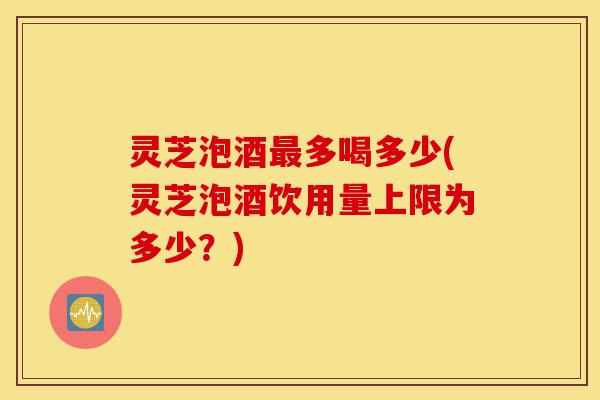灵芝泡酒最多喝多少(灵芝泡酒饮用量上限为多少?)-第1张图片-灵芝之家 灵芝泡酒最多喝多少(灵芝泡酒饮用量上限为多少?)-第1张图片-灵芝之家