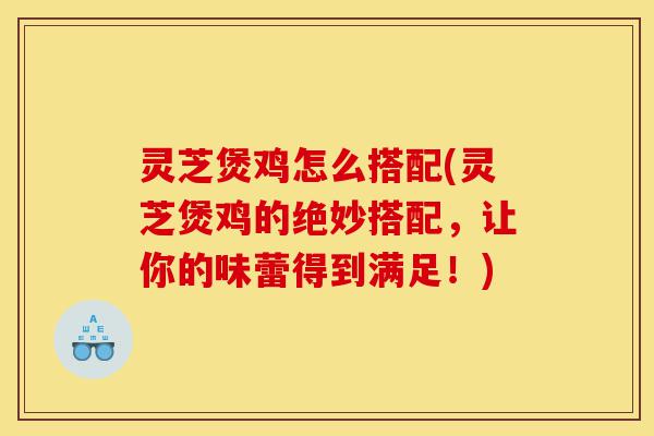 灵芝煲鸡怎么搭配(灵芝煲鸡的绝妙搭配,让你的味蕾得到满足!)-第1张图片-灵芝之家 灵芝煲鸡怎么搭配(灵芝煲鸡的绝妙搭配,让你的味蕾得到满足!)-第1张图片-灵芝之家