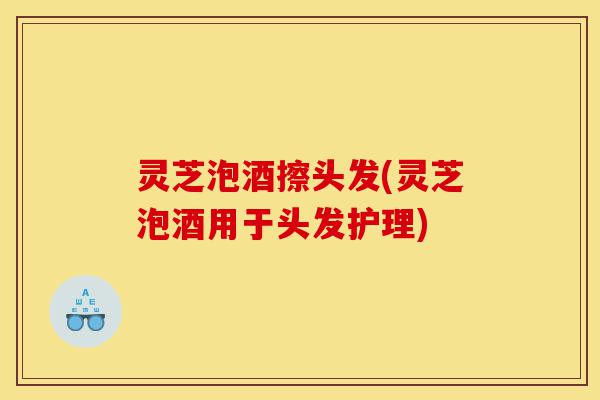 灵芝泡酒擦头发(灵芝泡酒用于头发护理)-第1张图片-灵芝之家 灵芝泡酒擦头发(灵芝泡酒用于头发护理)-第1张图片-灵芝之家