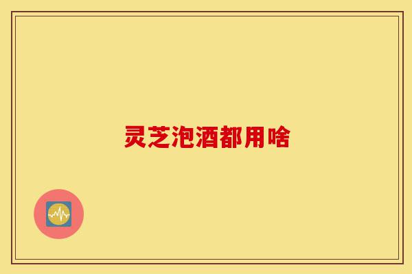 灵芝泡酒都用啥-第1张图片-灵芝之家 灵芝泡酒都用啥-第1张图片-灵芝之家