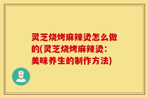 灵芝烧烤麻辣烫怎么做的(灵芝烧烤麻辣烫:美味养生的制作方法)-第1张图片-灵芝之家 灵芝烧烤麻辣烫怎么做的(灵芝烧烤麻辣烫:美味养生的制作方法)-第1张图片-灵芝之家