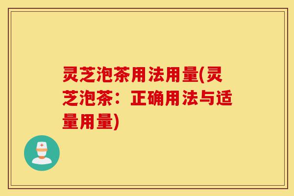 灵芝泡茶用法用量(灵芝泡茶:正确用法与适量用量)-第1张图片-灵芝之家 灵芝泡茶用法用量(灵芝泡茶:正确用法与适量用量)-第1张图片-灵芝之家