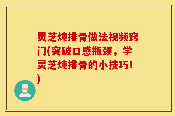 灵芝炖排骨做法视频窍门(突破口感瓶颈,学灵芝炖排骨的小技巧!)-第1张图片-灵芝之家 灵芝炖排骨做法视频窍门(突破口感瓶颈,学灵芝炖排骨的小技巧!)-第1张图片-灵芝之家