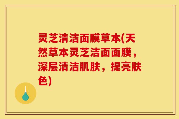 灵芝清洁面膜草本(天然草本灵芝洁面面膜,深层清洁肌肤,提亮肤色)-第1张图片-灵芝之家 灵芝清洁面膜草本(天然草本灵芝洁面面膜,深层清洁肌肤,提亮肤色)-第1张图片-灵芝之家