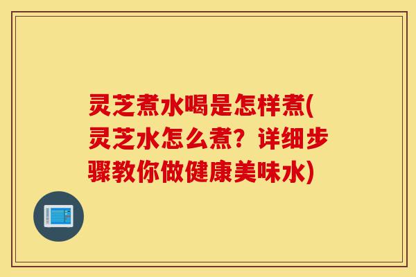 灵芝煮水喝是怎样煮(灵芝水怎么煮?详细步骤教你做健康美味水)-第1张图片-灵芝之家 灵芝煮水喝是怎样煮(灵芝水怎么煮?详细步骤教你做健康美味水)-第1张图片-灵芝之家