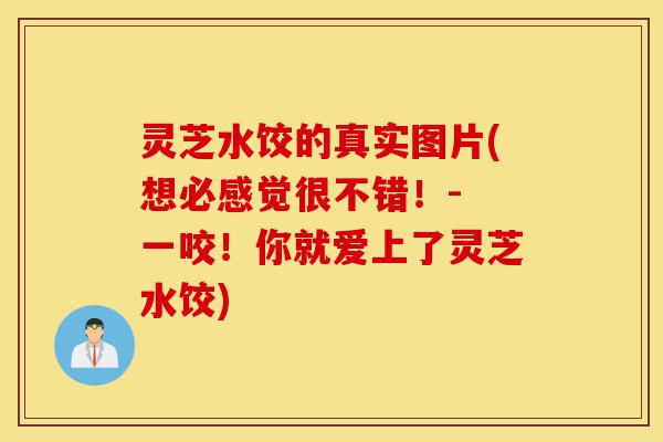 灵芝水饺的真实图片(想必感觉很不错!- 一咬!你就爱上了灵芝水饺)-第1张图片-灵芝之家 灵芝水饺的真实图片(想必感觉很不错!- 一咬!你就爱上了灵芝水饺)-第1张图片-灵芝之家