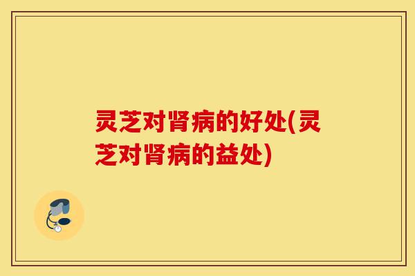 灵芝对肾病的好处(灵芝对肾病的益处)-第1张图片-灵芝之家 灵芝对肾病的好处(灵芝对肾病的益处)-第1张图片-灵芝之家