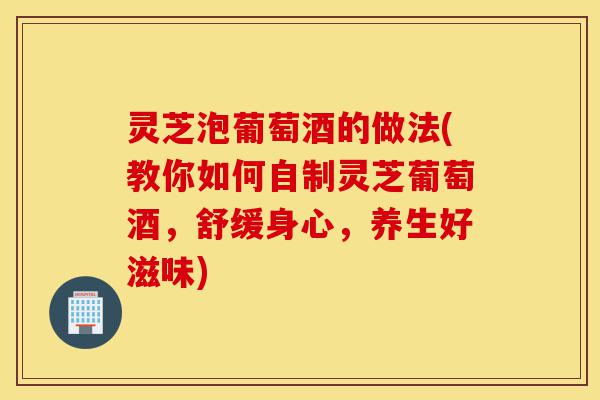 灵芝泡葡萄酒的做法(教你如何自制灵芝葡萄酒,舒缓身心,养生好滋味)-第1张图片-灵芝之家 灵芝泡葡萄酒的做法(教你如何自制灵芝葡萄酒,舒缓身心,养生好滋味)-第1张图片-灵芝之家