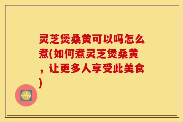 灵芝煲桑黄可以吗怎么煮(如何煮灵芝煲桑黄,让更多人享受此美食)-第1张图片-灵芝之家 灵芝煲桑黄可以吗怎么煮(如何煮灵芝煲桑黄,让更多人享受此美食)-第1张图片-灵芝之家