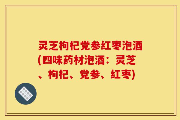 灵芝枸杞党参红枣泡酒(四味药材泡酒：灵芝、枸杞、党参、红枣)-第1张图片-灵芝之家