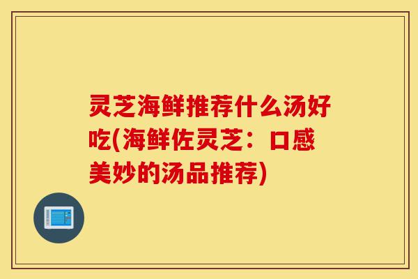 灵芝海鲜推荐什么汤好吃(海鲜佐灵芝:口感美妙的汤品推荐)-第1张图片-灵芝之家 灵芝海鲜推荐什么汤好吃(海鲜佐灵芝:口感美妙的汤品推荐)-第1张图片-灵芝之家