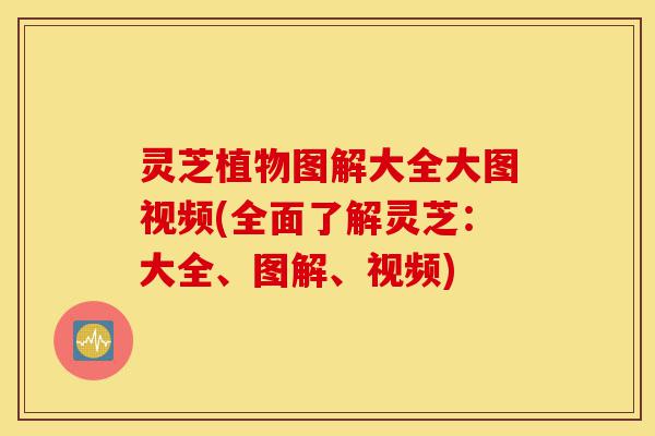 灵芝植物图解大全大图视频(全面了解灵芝:大全、图解、视频)-第1张图片-灵芝之家 灵芝植物图解大全大图视频(全面了解灵芝:大全、图解、视频)-第1张图片-灵芝之家