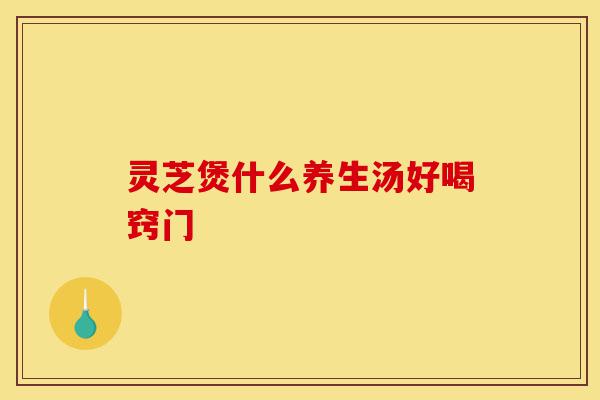 灵芝煲什么养生汤好喝窍门-第1张图片-灵芝之家 灵芝煲什么养生汤好喝窍门-第1张图片-灵芝之家
