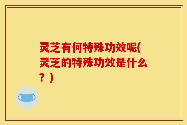 灵芝有何特殊功效呢(灵芝的特殊功效是什么?)-第1张图片-灵芝之家 灵芝有何特殊功效呢(灵芝的特殊功效是什么?)-第1张图片-灵芝之家