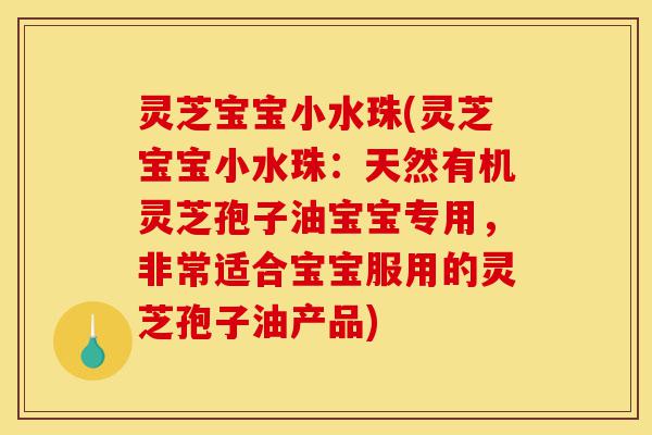 灵芝宝宝小水珠(灵芝宝宝小水珠:天然有机灵芝孢子油宝宝专用,非常适合宝宝服用的灵芝孢子油产品)-第1张图片-灵芝之家 灵芝宝宝小水珠(灵芝宝宝小水珠:天然有机灵芝孢子油宝宝专用,非常适合宝宝服用的灵芝孢子油产品)-第1张图片-灵芝之家