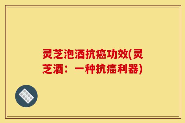 灵芝泡酒抗癌功效(灵芝酒：一种抗癌利器)-第1张图片-灵芝之家
