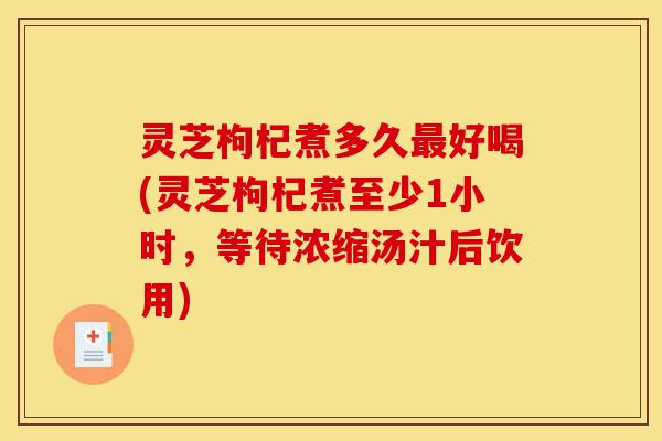 灵芝枸杞煮多久最好喝(灵芝枸杞煮至少1小时,等待浓缩汤汁后饮用)-第1张图片-灵芝之家 灵芝枸杞煮多久最好喝(灵芝枸杞煮至少1小时,等待浓缩汤汁后饮用)-第1张图片-灵芝之家