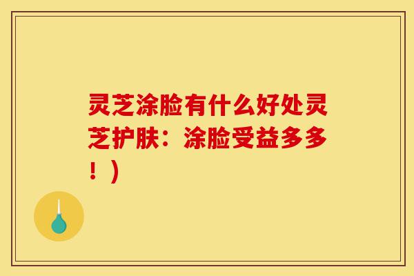 灵芝涂脸有什么好处灵芝护肤：涂脸受益多多！)-第1张图片-灵芝之家