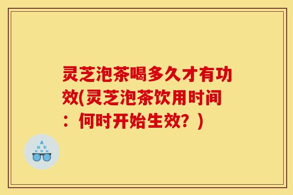 灵芝泡茶喝多久才有功效(灵芝泡茶饮用时间:何时开始生效?)-第1张图片-灵芝之家 灵芝泡茶喝多久才有功效(灵芝泡茶饮用时间:何时开始生效?)-第1张图片-灵芝之家