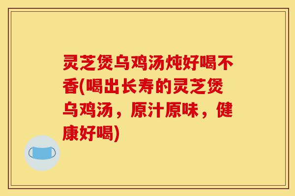 灵芝煲乌鸡汤炖好喝不香(喝出长寿的灵芝煲乌鸡汤,原汁原味,健康好喝)-第1张图片-灵芝之家 灵芝煲乌鸡汤炖好喝不香(喝出长寿的灵芝煲乌鸡汤,原汁原味,健康好喝)-第1张图片-灵芝之家