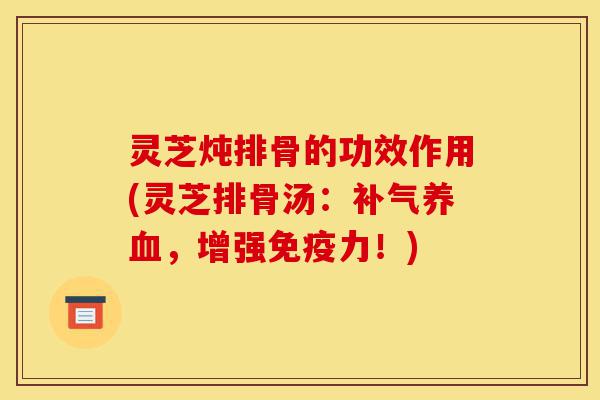 灵芝炖排骨的功效作用(灵芝排骨汤:补气养血,增强免疫力!)-第1张图片-灵芝之家 灵芝炖排骨的功效作用(灵芝排骨汤:补气养血,增强免疫力!)-第1张图片-灵芝之家