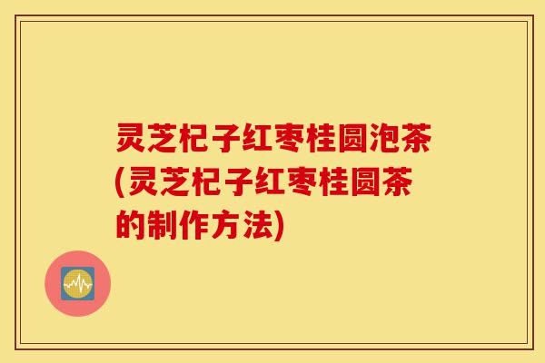 灵芝杞子红枣桂圆泡茶(灵芝杞子红枣桂圆茶的制作方法)-第1张图片-灵芝之家 灵芝杞子红枣桂圆泡茶(灵芝杞子红枣桂圆茶的制作方法)-第1张图片-灵芝之家
