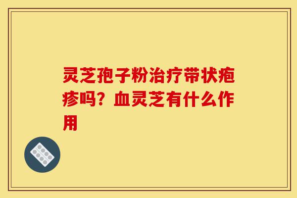 灵芝孢子粉治疗带状疱疹吗?血灵芝有什么作用-第1张图片-灵芝之家 灵芝孢子粉治疗带状疱疹吗?血灵芝有什么作用-第1张图片-灵芝之家