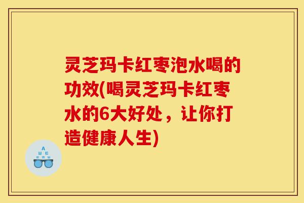 灵芝玛卡红枣泡水喝的功效(喝灵芝玛卡红枣水的6大好处,让你打造健康人生)-第1张图片-灵芝之家 灵芝玛卡红枣泡水喝的功效(喝灵芝玛卡红枣水的6大好处,让你打造健康人生)-第1张图片-灵芝之家