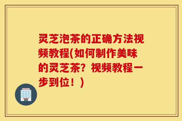 灵芝泡茶的正确方法视频教程(如何制作美味的灵芝茶?视频教程一步到位!)-第1张图片-灵芝之家 灵芝泡茶的正确方法视频教程(如何制作美味的灵芝茶?视频教程一步到位!)-第1张图片-灵芝之家