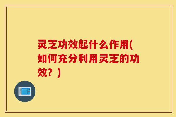 灵芝功效起什么作用(如何充分利用灵芝的功效?)-第1张图片-灵芝之家 灵芝功效起什么作用(如何充分利用灵芝的功效?)-第1张图片-灵芝之家