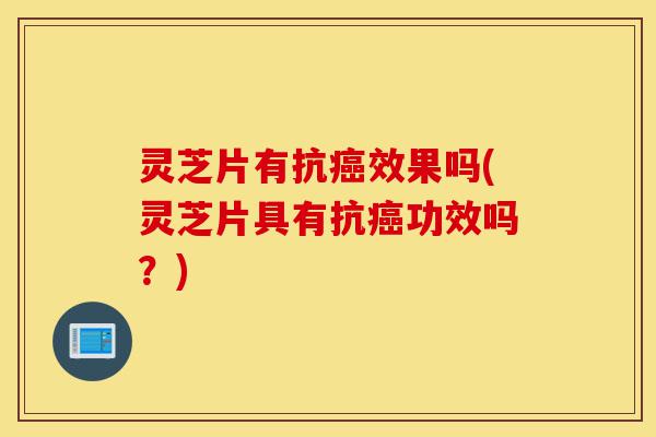 灵芝片有抗癌效果吗(灵芝片具有抗癌功效吗?)-第1张图片-灵芝之家 灵芝片有抗癌效果吗(灵芝片具有抗癌功效吗?)-第1张图片-灵芝之家