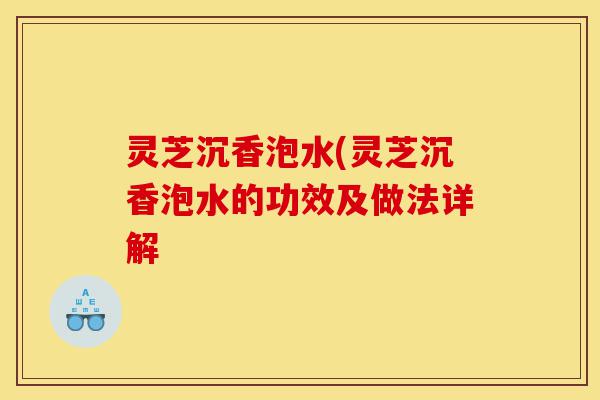 灵芝沉香泡水(灵芝沉香泡水的功效及做法详解-第1张图片-灵芝之家 灵芝沉香泡水(灵芝沉香泡水的功效及做法详解-第1张图片-灵芝之家