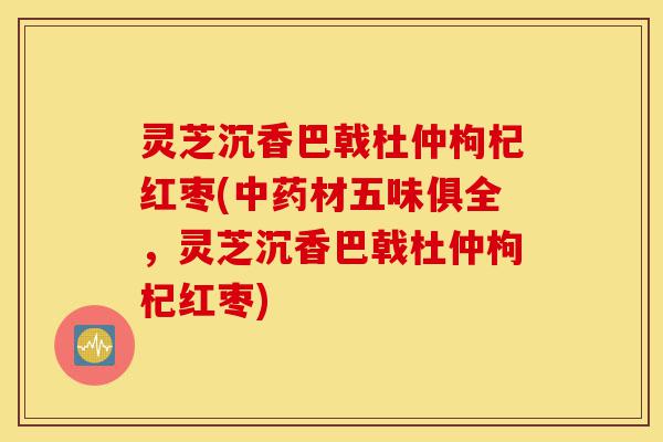 灵芝沉香巴戟杜仲枸杞红枣(中药材五味俱全,灵芝沉香巴戟杜仲枸杞红枣)-第1张图片-灵芝之家 灵芝沉香巴戟杜仲枸杞红枣(中药材五味俱全,灵芝沉香巴戟杜仲枸杞红枣)-第1张图片-灵芝之家
