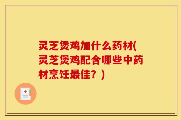 灵芝煲鸡加什么药材(灵芝煲鸡配合哪些中药材烹饪最佳？)-第1张图片-灵芝之家